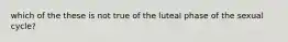 which of the these is not true of the luteal phase of the sexual cycle?