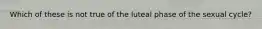 Which of these is not true of the luteal phase of the sexual cycle?