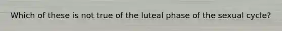 Which of these is not true of the luteal phase of the sexual cycle?