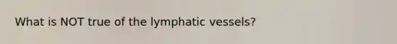 What is NOT true of the lymphatic vessels?