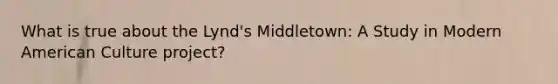 What is true about the Lynd's Middletown: A Study in Modern American Culture project?