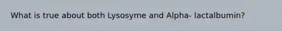 What is true about both Lysosyme and Alpha- lactalbumin?