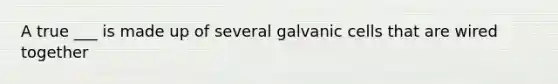 A true ___ is made up of several galvanic cells that are wired together