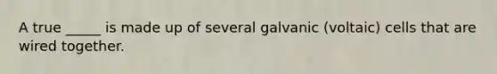 A true _____ is made up of several galvanic (voltaic) cells that are wired together.
