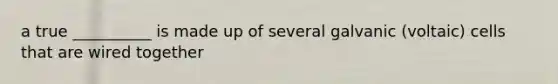 a true __________ is made up of several galvanic (voltaic) cells that are wired together