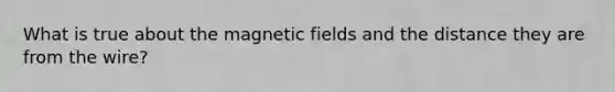 What is true about the magnetic fields and the distance they are from the wire?