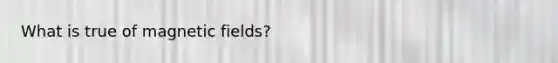 What is true of <a href='https://www.questionai.com/knowledge/kqorUT4tK2-magnetic-fields' class='anchor-knowledge'>magnetic fields</a>?