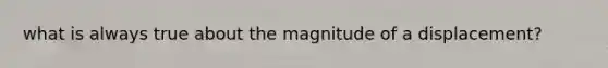 what is always true about the magnitude of a displacement?