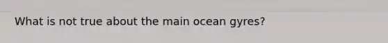 What is not true about the main ocean gyres?