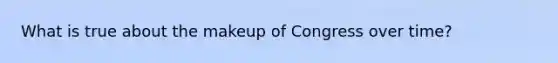 What is true about the makeup of Congress over time?