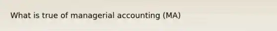 What is true of managerial accounting (MA)