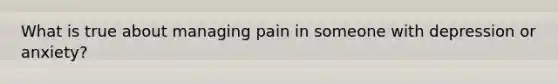 What is true about managing pain in someone with depression or anxiety?