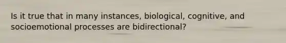 Is it true that in many instances, biological, cognitive, and socioemotional processes are bidirectional?