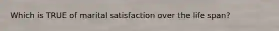 Which is TRUE of marital satisfaction over the life span?