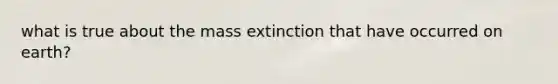 what is true about the mass extinction that have occurred on earth?