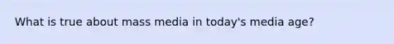 What is true about mass media in today's media age?