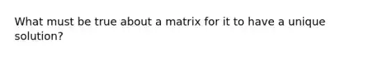 What must be true about a matrix for it to have a unique solution?