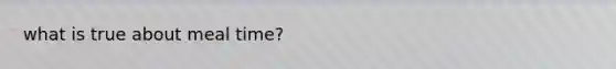 what is true about meal time?