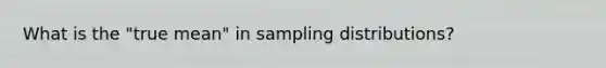 What is the "true mean" in sampling distributions?