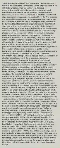 True meaning and effect of "has reasonable cause to believe" - ought to be understood subjectively - is the language used in reg 18b to be understood as giving rise to a standard of reasonableness which must be satisfied to an impersonal standard independent of the secretary of states own mind (objective), or is it a personal standard of what the secretary of state deems to be reasonable (subjective)? - in the first instance, the reasonableness of cause can be examined in a court of law (if challenged).In order for this to be properly done, there must be disclosed to it the facts and circumstances the secretary of state had before him in arriving at his belief - In the latter, it cannot; Secretary of State alone decides in the forum of his own conscience. He would not be made to disclose facts Reasoning - phrase is not susceptible only of one meaning; it introduces a personal requirement, open to interpretation - regulation in question a war measure; purpose of reg 18b is to ensure public safety, must be interpreted to promote rather than defeat its efficacy for the defence of the public realm - Empowering 1939 Act, specifically authorised the making of regulations that permitted the detention of persons whose detention appeared to the secretary of state to be expedient to public safety - Parliament must have intended to authorise the detention at the absolute discretion of the secretary of state. - However, november version of reg 18b does not use language indicative of absolute discretion, even if the empowering provision contemplates this - Problem of disclosure of confidential information: does not address Atkins' point about how the regulations seem to contemplate the disclosure of the secretary of states' reasons to the advisory committee and the court's power to hold proceedings in private. MacMillan is not oblivious to the advisory committee - The decision maker is not a police constable, the secretary of state was a senior government minister, answerable to parliament, subject to political accountability → obliged to report to Parliament his use of the regulation, existence of political accountability mechanisms meant there was no need for the courts to have a supervisory role envisaged by Atkin Clearest argument from expedience: in a matter at once so vital and so urgence in the interest of national safety, I am unable to accept a reading of the regulation which would proscribe the secretary of state may not act in accordance with what commends itself to him a reasonable cause to belief without incurring the risk a court of law would disagree with him → urgent matter of national security, reasonable cause to believe must be understood in the subjective sense - Notes Lord Atkins words " however precious the personal liberty of the subject may be there is something for which it may well be sacrificed by legal enactment, namely, national success in the war" in Rex v Halliday Aftermath: - Soon after winning the right to detain Liversidge without providing further reason, Liversidge was released at end of 1941 - Liversidge became a wealthy man, some 40 years after the fact, he was still aggrieved by his treatment Judgment of history: - Subsequent decisions of the House of Lords, disavowed the majority decision i.e. in 1980, Lord Diplot → majority of this house in Liversidge v Anderson were excusably wrong, hard to ignore the historical context which underlies Lord MacMillan's claim to "urgent and vital matter to public safety" - At the time of the case, Europe was in the hands of the Nazis, Russia had been invaded, USA was yet to enter the war → dark times, not surprising the majority read the text of reg 18b in a way which favoured the gvt, even if orthdox interpretative approaches favoured the argument advanced by Liversidge, defended cogently by Atkin - We remember Atkins dissent