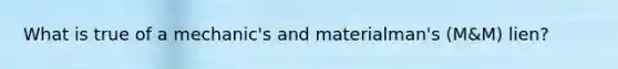 What is true of a mechanic's and materialman's (M&M) lien?