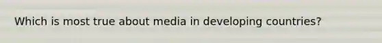 Which is most true about media in developing countries?