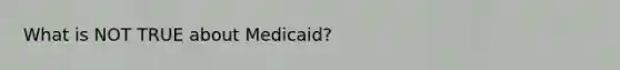 What is NOT TRUE about Medicaid?