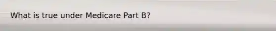 What is true under Medicare Part B?