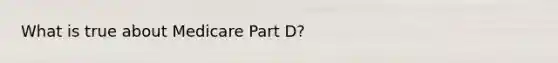 What is true about Medicare Part D?