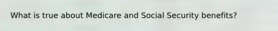 What is true about Medicare and Social Security benefits?