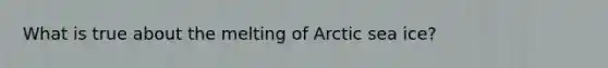 What is true about the melting of Arctic sea ice?