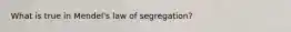 What is true in Mendel's law of segregation?