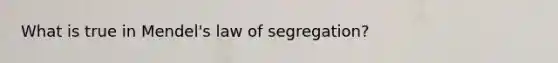 What is true in Mendel's law of segregation?