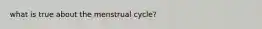 what is true about the menstrual cycle?