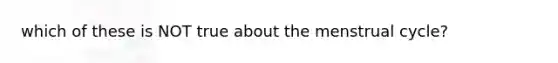 which of these is NOT true about the menstrual cycle?
