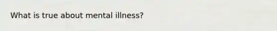 What is true about mental illness?