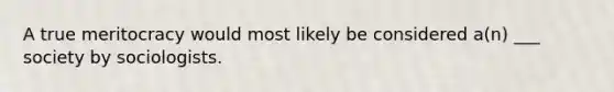 A true meritocracy would most likely be considered a(n) ___ society by sociologists.