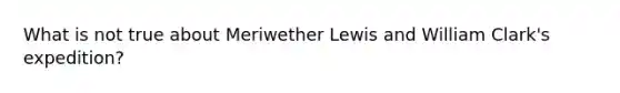 What is not true about Meriwether Lewis and William Clark's expedition?