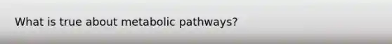 What is true about metabolic pathways?