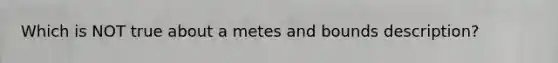 Which is NOT true about a metes and bounds description?