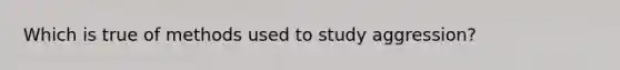 Which is true of methods used to study aggression?