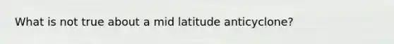 What is not true about a mid latitude anticyclone?