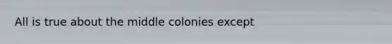 All is true about the middle colonies except