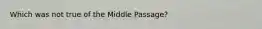 Which was not true of the Middle Passage?