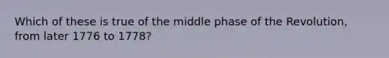 Which of these is true of the middle phase of the Revolution, from later 1776 to 1778?