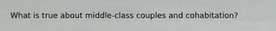 What is true about middle-class couples and cohabitation?