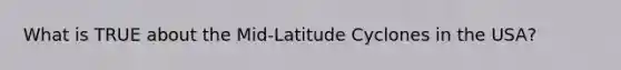 What is TRUE about the Mid-Latitude Cyclones in the USA?