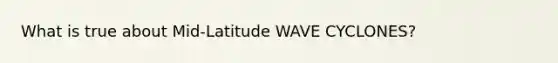 What is true about Mid-Latitude WAVE CYCLONES?