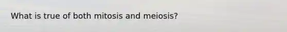 What is true of both mitosis and meiosis?