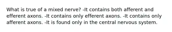 What is true of a mixed nerve? -It contains both afferent and efferent axons. -It contains only efferent axons. -It contains only afferent axons. -It is found only in the central nervous system.